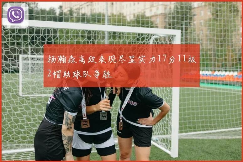 杨瀚森高效表现尽显实力17分11板2帽助球队争胜