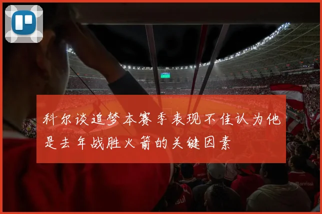 科尔谈追梦本赛季表现不佳认为他是去年战胜火箭的关键因素