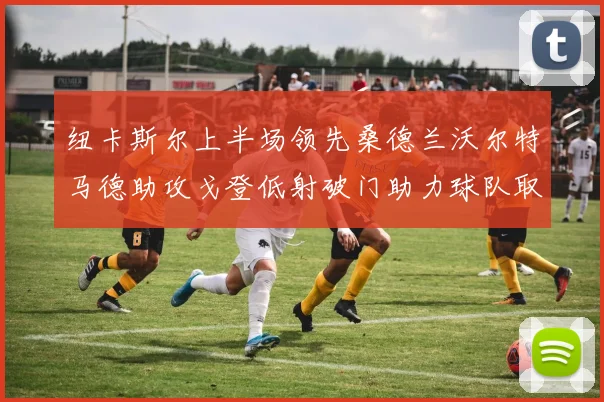 纽卡斯尔上半场领先桑德兰沃尔特马德助攻戈登低射破门助力球队取胜
