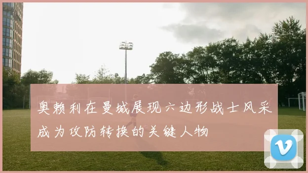 奥赖利在曼城展现六边形战士风采成为攻防转换的关键人物