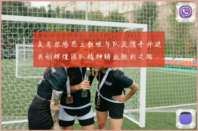 麦考尔感恩主教练与队友携手并进共创辉煌团队精神铸就胜利之路
