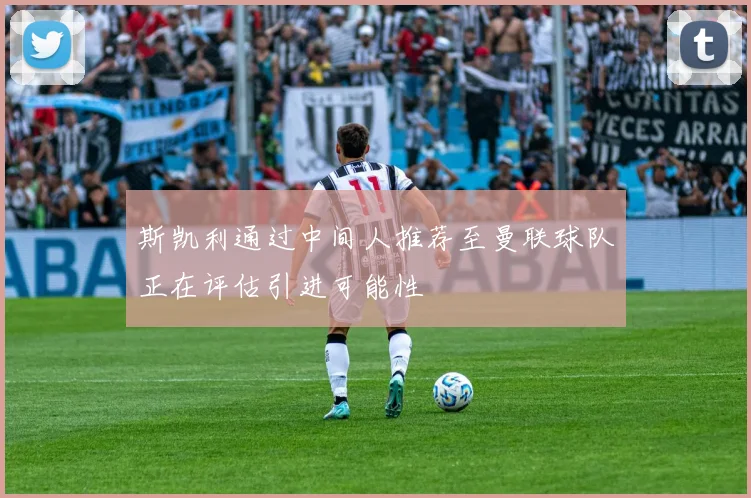 斯凯利通过中间人推荐至曼联球队正在评估引进可能性