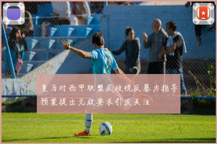 皇马对西甲联盟反歧视反暴力指导预案提出无效要求引发关注