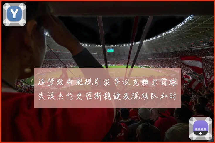 追梦致命犯规引发争议克赖尔罚球失误杰伦史密斯稳健表现助队加时逆袭