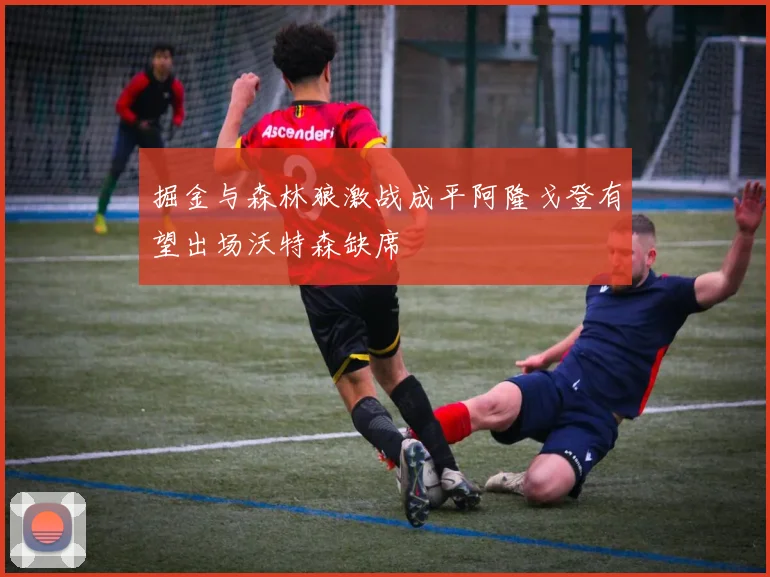 掘金与森林狼激战成平阿隆戈登有望出场沃特森缺席