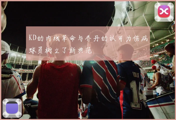 KD的内线革命与乔丹的认可为伤病球员树立了新典范