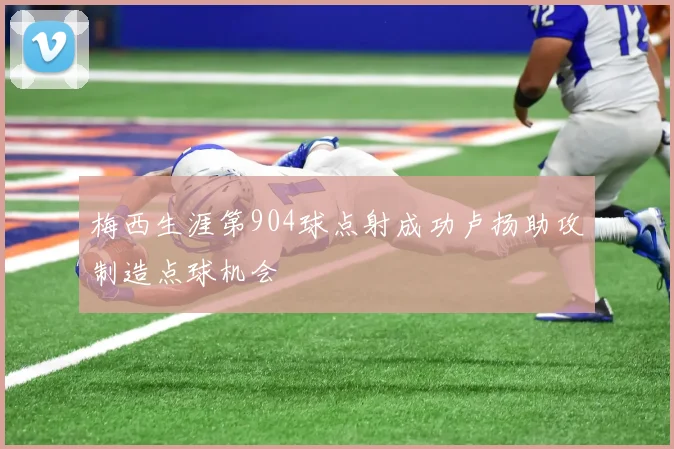 梅西生涯第904球点射成功卢扬助攻制造点球机会